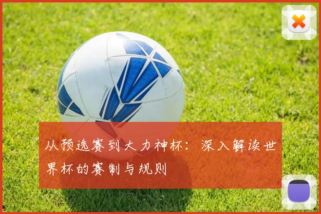 从预选赛到大力神杯：深入解读世界杯的赛制与规则
