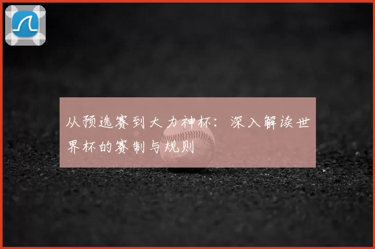 从预选赛到大力神杯:深入解读世界杯的赛制与规则