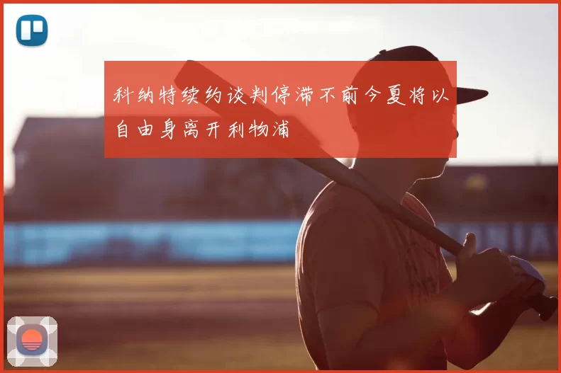 科纳特续约谈判停滞不前今夏将以自由身离开利物浦