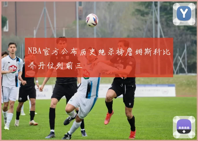 NBA官方公布历史绝杀榜詹姆斯科比乔丹位列前三