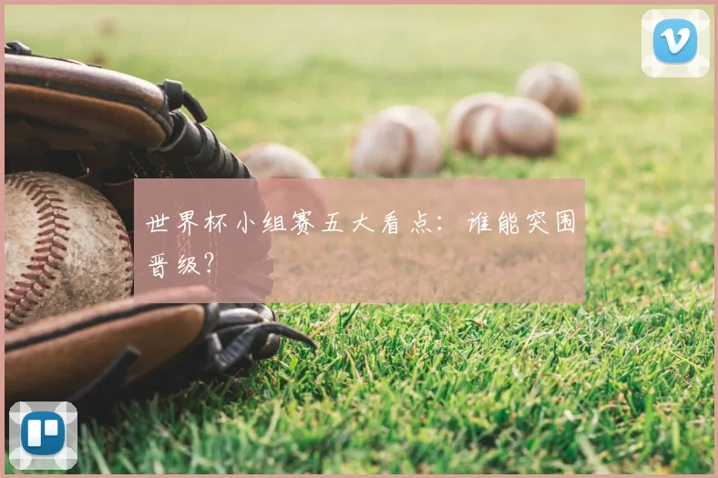 世界杯小组赛五大看点:谁能突围晋级?
