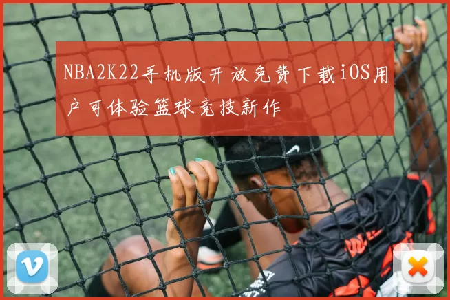 NBA2K22手机版开放免费下载iOS用户可体验篮球竞技新作