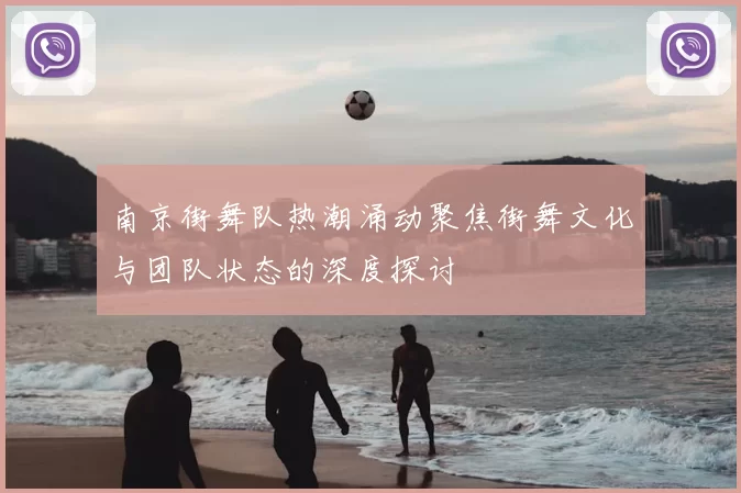 南京街舞队热潮涌动聚焦街舞文化与团队状态的深度探讨
