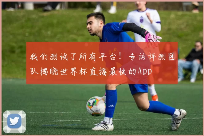 我们测试了所有平台!专访评测团队揭晓世界杯直播最快的App