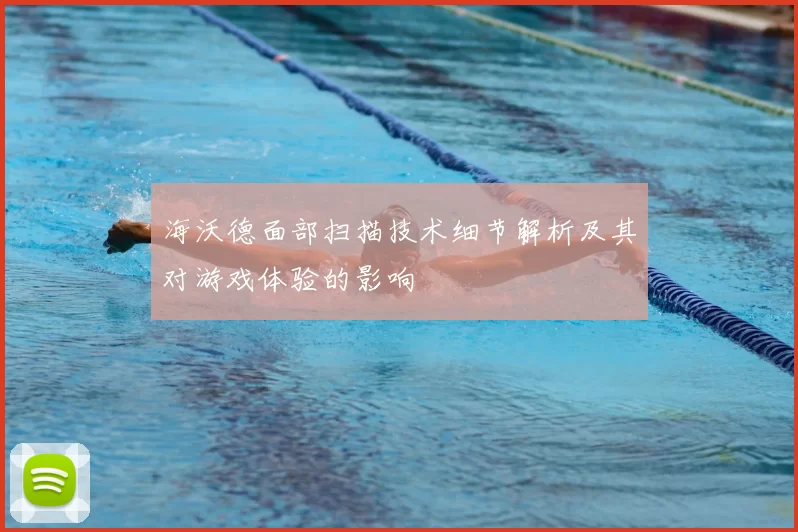海沃德面部扫描技术细节解析及其对游戏体验的影响
