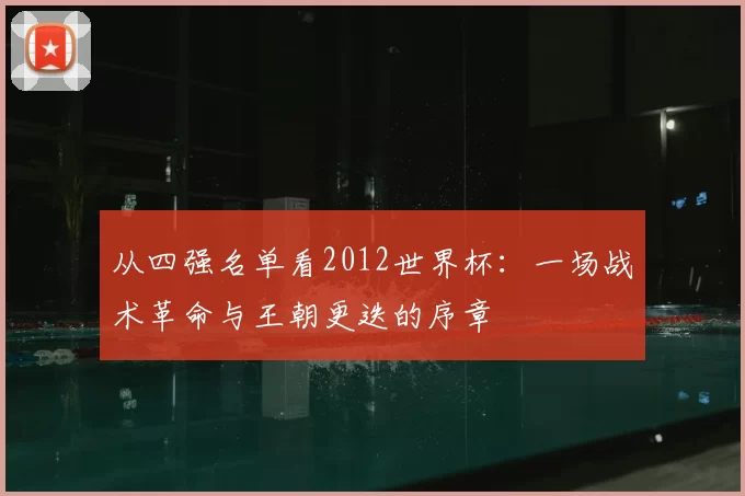 从四强名单看2012世界杯:一场战术革命与王朝更迭的序章