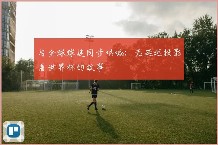 与全球球迷同步呐喊:无延迟投影看世界杯的故事
