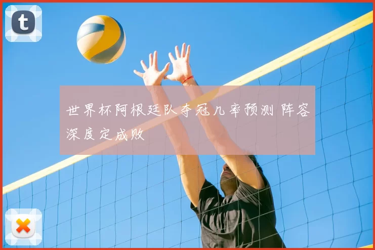 世界杯阿根廷队夺冠几率预测 阵容深度定成败
