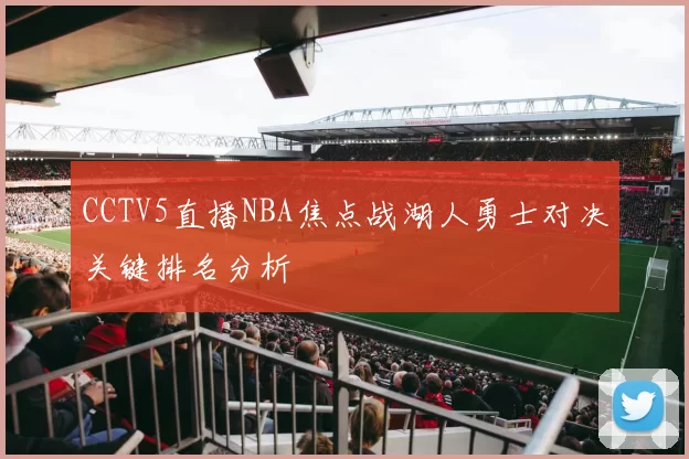CCTV5直播NBA焦点战湖人勇士对决关键排名分析