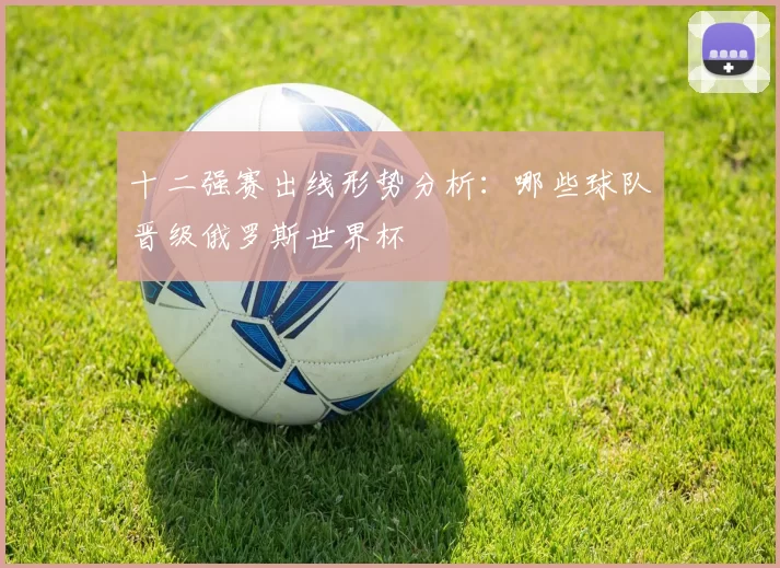 十二强赛出线形势分析:哪些球队晋级俄罗斯世界杯