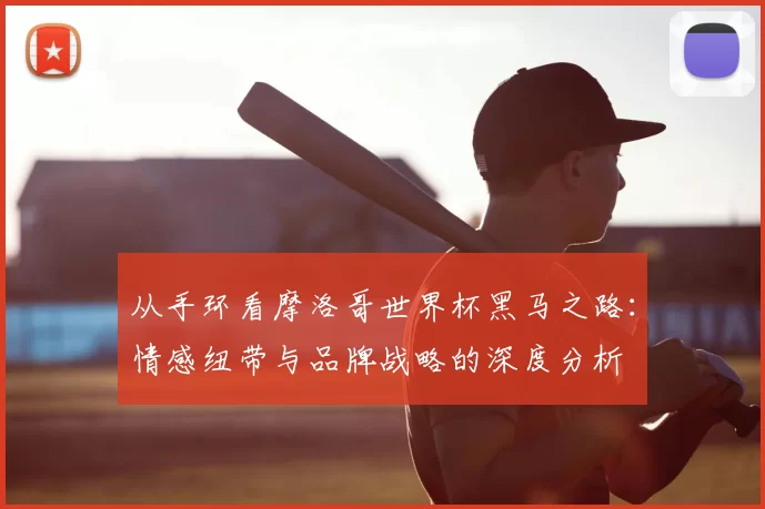 从手环看摩洛哥世界杯黑马之路：情感纽带与品牌战略的深度分析