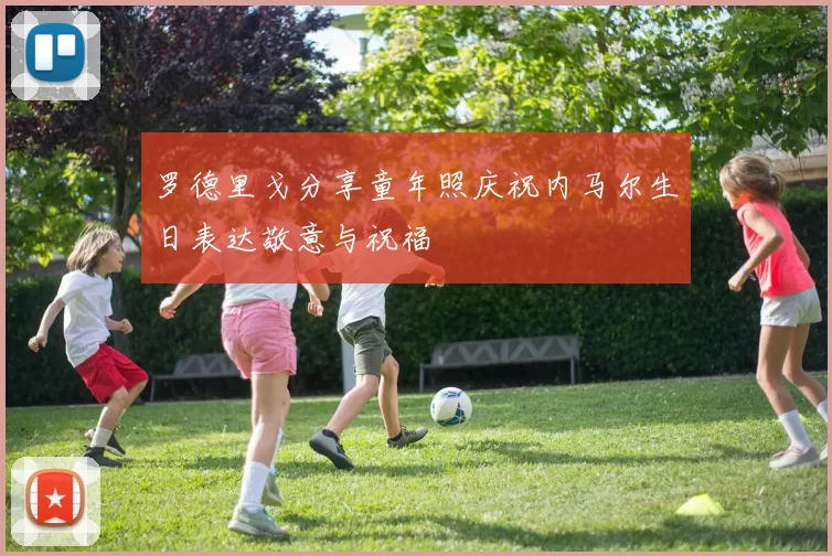 罗德里戈分享童年照庆祝内马尔生日表达敬意与祝福