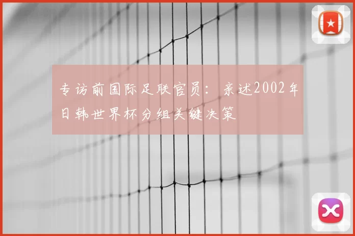 专访前国际足联官员：亲述2002年日韩世界杯分组关键决策