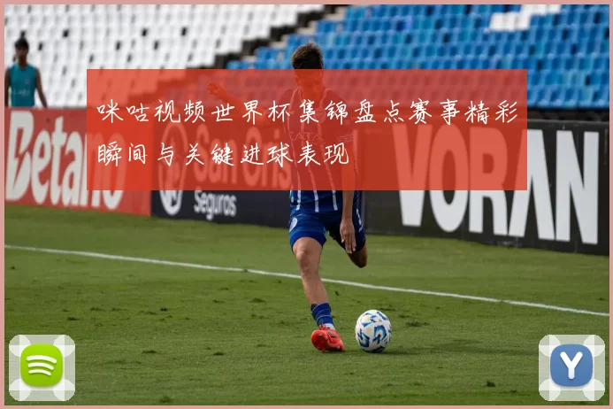 咪咕视频世界杯集锦盘点赛事精彩瞬间与关键进球表现