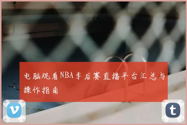 电脑观看NBA季后赛直播平台汇总与操作指南