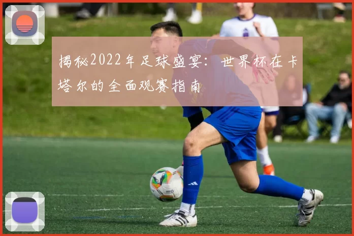 揭秘2022年足球盛宴：世界杯在卡塔尔的全面观赛指南