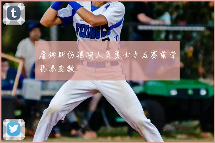 詹姆斯伤退湖人负勇士季后赛前景再添变数