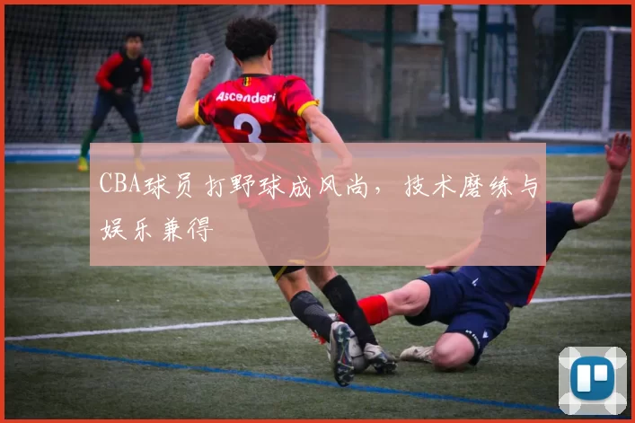 CBA球员打野球成风尚,技术磨练与娱乐兼得