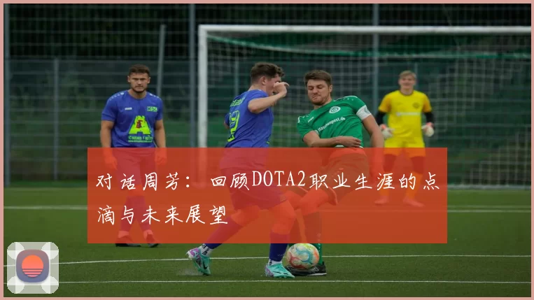 对话周芳：回顾DOTA2职业生涯的点滴与未来展望