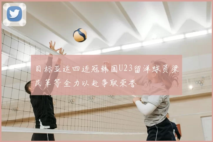 目标亚运四连冠韩国U23留洋球员梁民革等全力以赴争取荣誉
