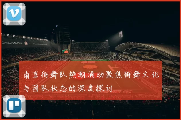 南京街舞队热潮涌动聚焦街舞文化与团队状态的深度探讨