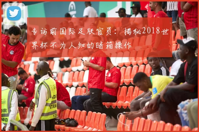 专访前国际足联官员：揭秘2018世界杯不为人知的暗箱操作