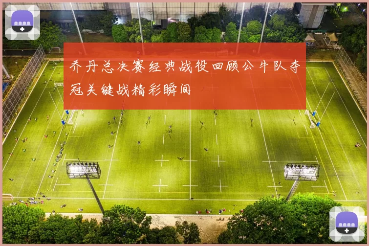 乔丹总决赛经典战役回顾公牛队夺冠关键战精彩瞬间
