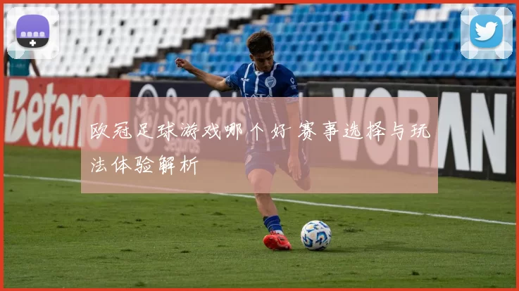 欧冠足球游戏哪个好 赛事选择与玩法体验解析