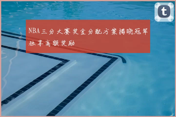 NBA三分大赛奖金分配方案揭晓冠军独享高额奖励