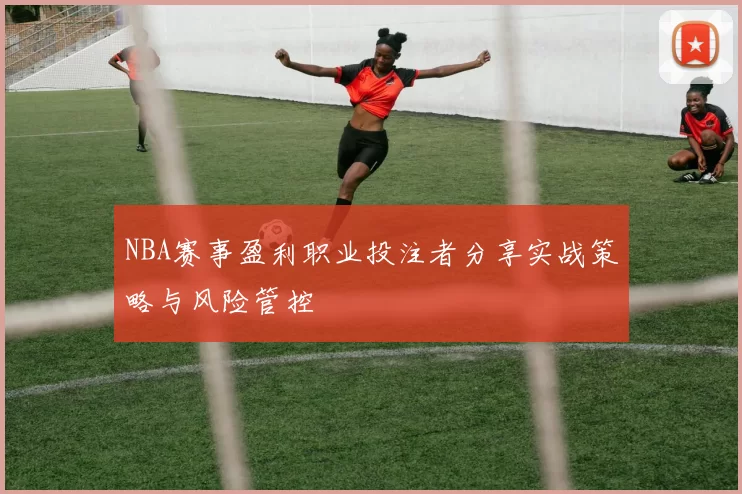 NBA赛事盈利职业投注者分享实战策略与风险管控