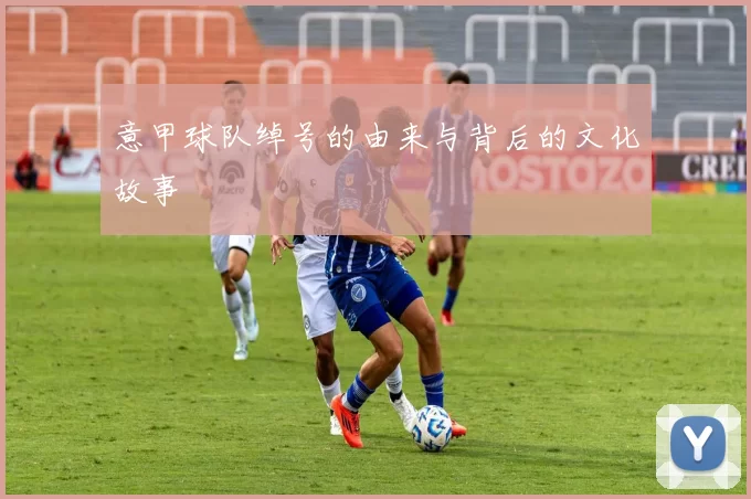 意甲球队绰号的由来与背后的文化故事