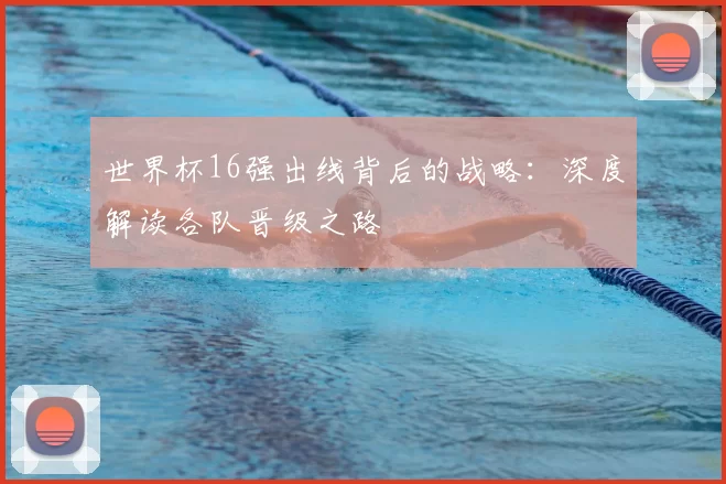 世界杯16强出线背后的战略：深度解读各队晋级之路