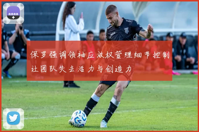 保罗强调领袖应放权管理细节控制让团队失去活力与创造力