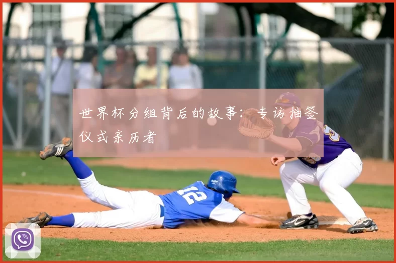 世界杯分组背后的故事：专访抽签仪式亲历者