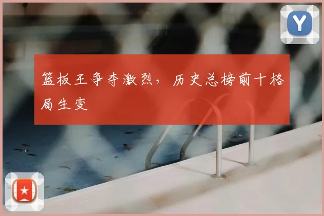 篮板王争夺激烈,历史总榜前十格局生变