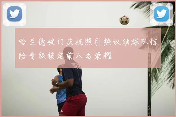 哈兰德破门庆祝照引热议助球队惊险晋级锁定前八名荣耀