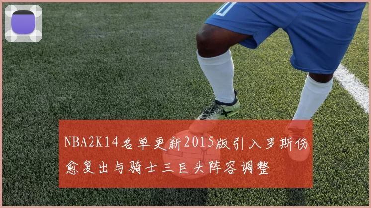 NBA2K14名单更新2015版引入罗斯伤愈复出与骑士三巨头阵容调整