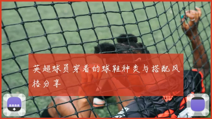 英超球员穿着的球鞋种类与搭配风格分享