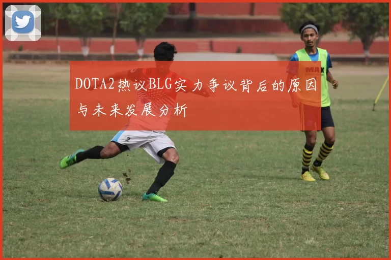 DOTA2热议BLG实力争议背后的原因与未来发展分析