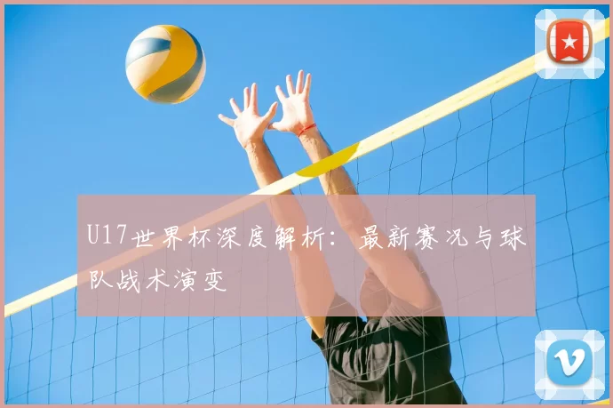 U17世界杯深度解析:最新赛况与球队战术演变