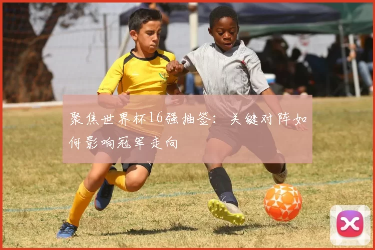 聚焦世界杯16强抽签:关键对阵如何影响冠军走向