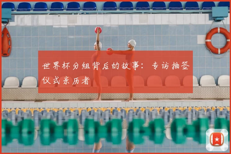 世界杯分组背后的故事：专访抽签仪式亲历者