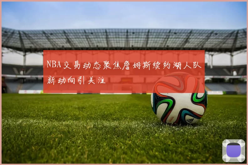 NBA交易动态聚焦詹姆斯续约湖人队新动向引关注
