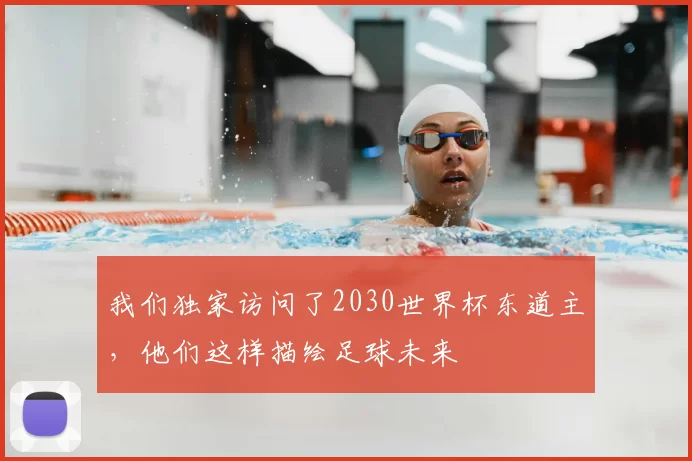 我们独家访问了2030世界杯东道主，他们这样描绘足球未来
