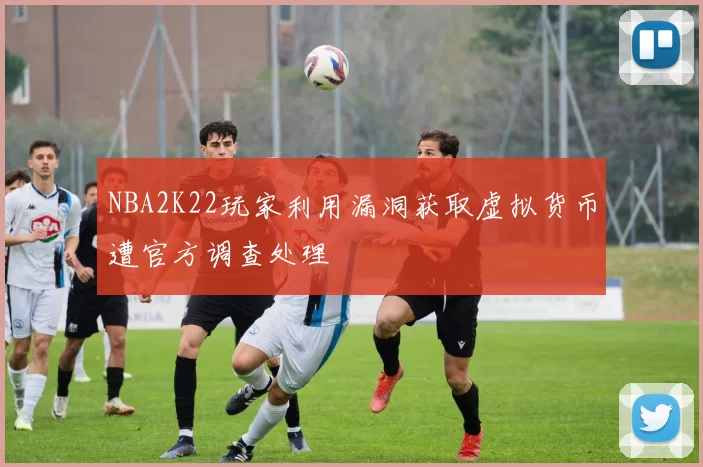 NBA2K22玩家利用漏洞获取虚拟货币遭官方调查处理