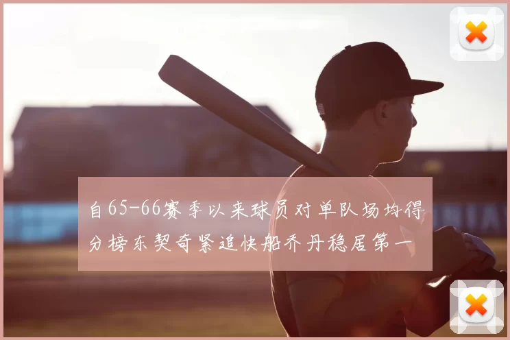 自65-66赛季以来球员对单队场均得分榜东契奇紧追快船乔丹稳居第一