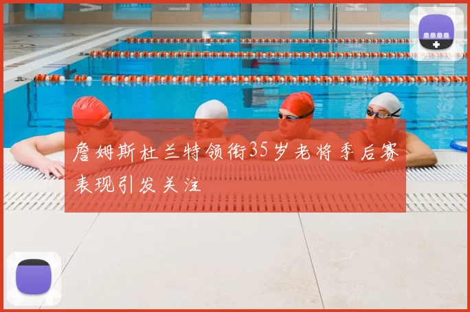 詹姆斯杜兰特领衔35岁老将季后赛表现引发关注