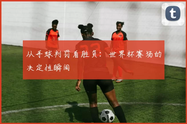 从手球判罚看胜负：世界杯赛场的决定性瞬间