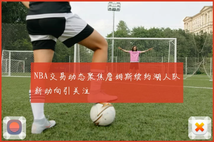 NBA交易动态聚焦詹姆斯续约湖人队新动向引关注