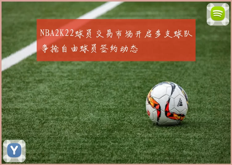 NBA2K22球员交易市场开启多支球队争抢自由球员签约动态